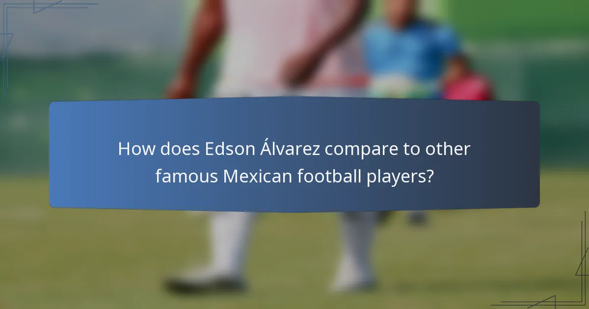 How does Edson Álvarez compare to other famous Mexican football players?