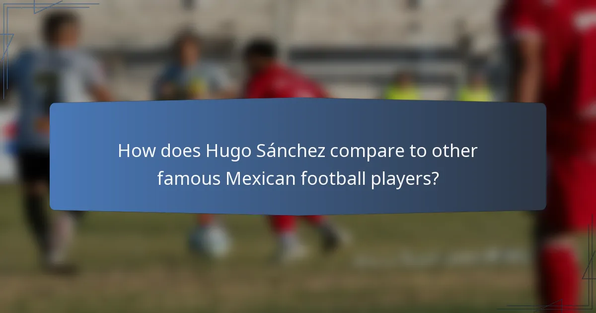 How does Hugo Sánchez compare to other famous Mexican football players?