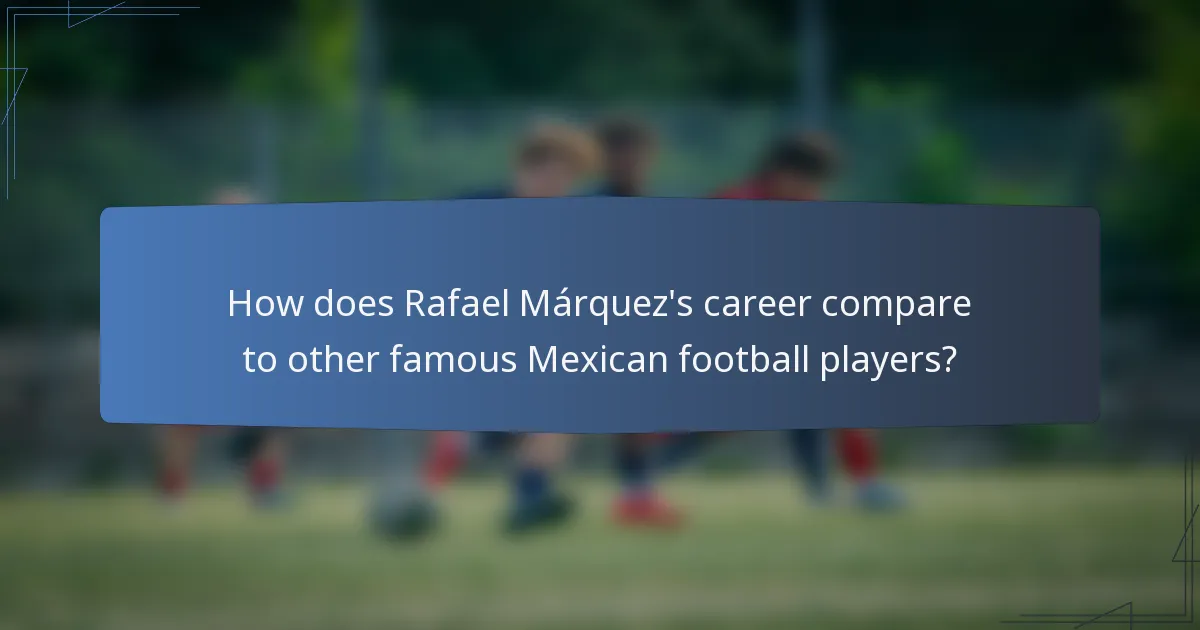 How does Rafael Márquez's career compare to other famous Mexican football players?